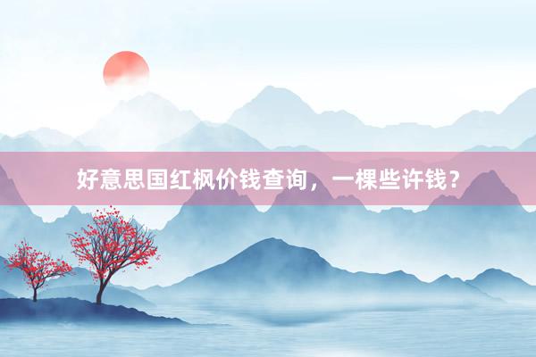 好意思国红枫价钱查询，一棵些许钱？