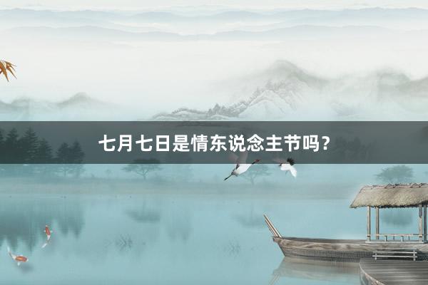 七月七日是情东说念主节吗？