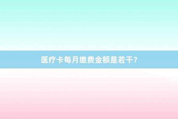 医疗卡每月缴费金额是若干？