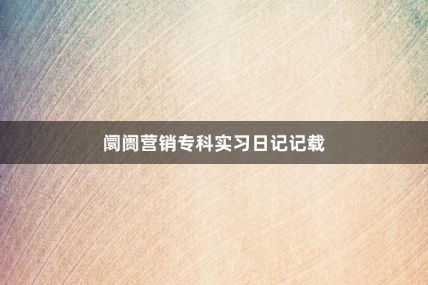 阛阓营销专科实习日记记载